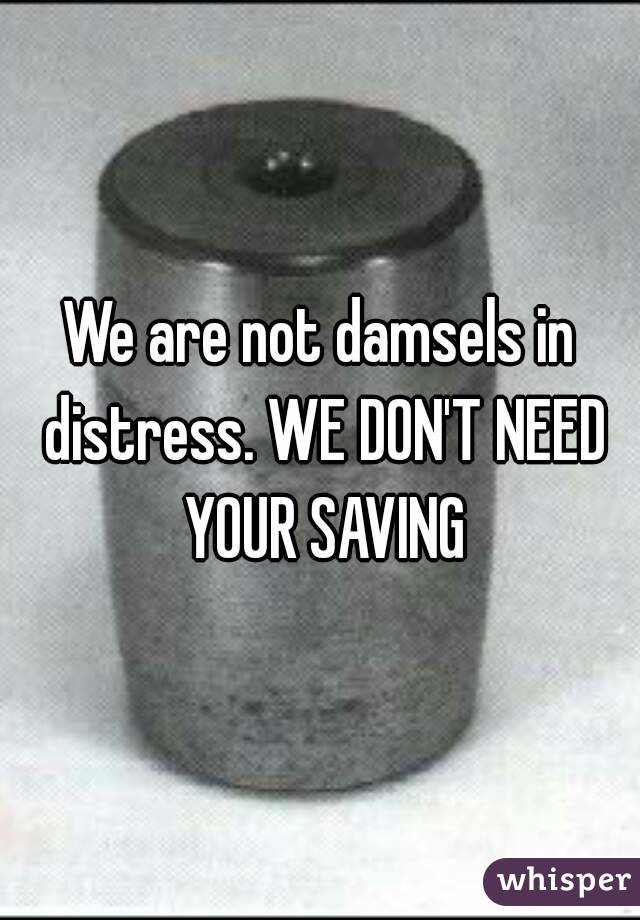 We are not damsels in distress. WE DON'T NEED YOUR SAVING