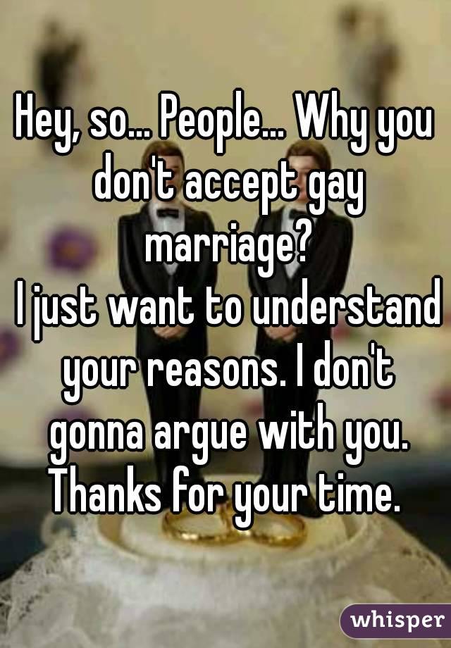 Hey, so... People... Why you don't accept gay marriage?
 I just want to understand your reasons. I don't gonna argue with you. Thanks for your time. 