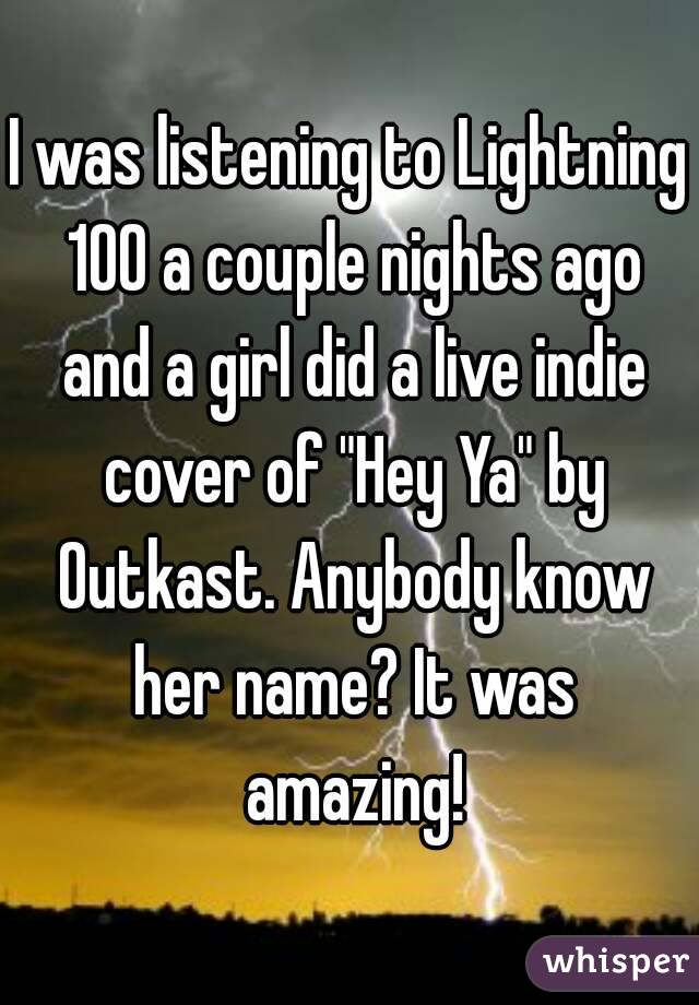 I was listening to Lightning 100 a couple nights ago and a girl did a live indie cover of "Hey Ya" by Outkast. Anybody know her name? It was amazing!