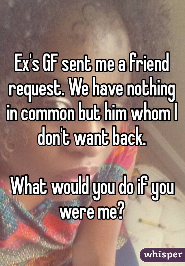 Ex's GF sent me a friend request. We have nothing in common but him whom I don't want back. 

What would you do if you were me?