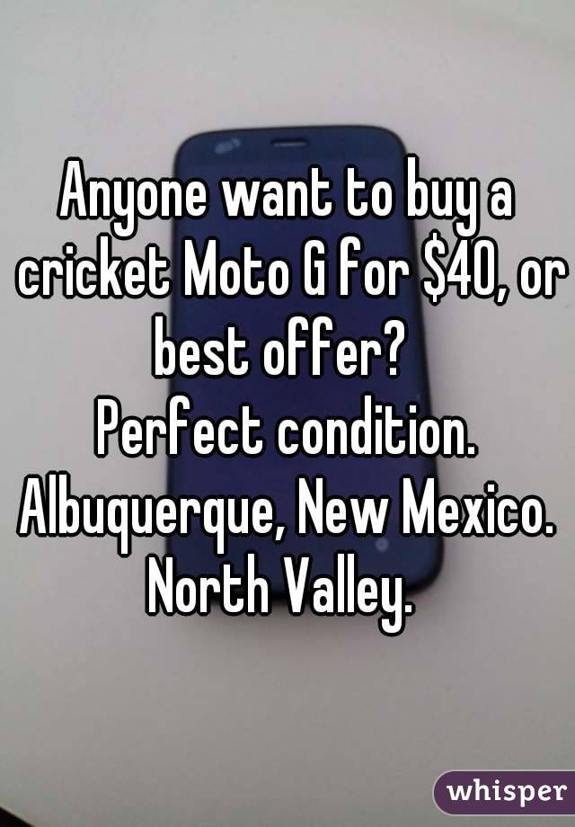Anyone want to buy a cricket Moto G for $40, or best offer?  
Perfect condition.
Albuquerque, New Mexico.
North Valley. 
