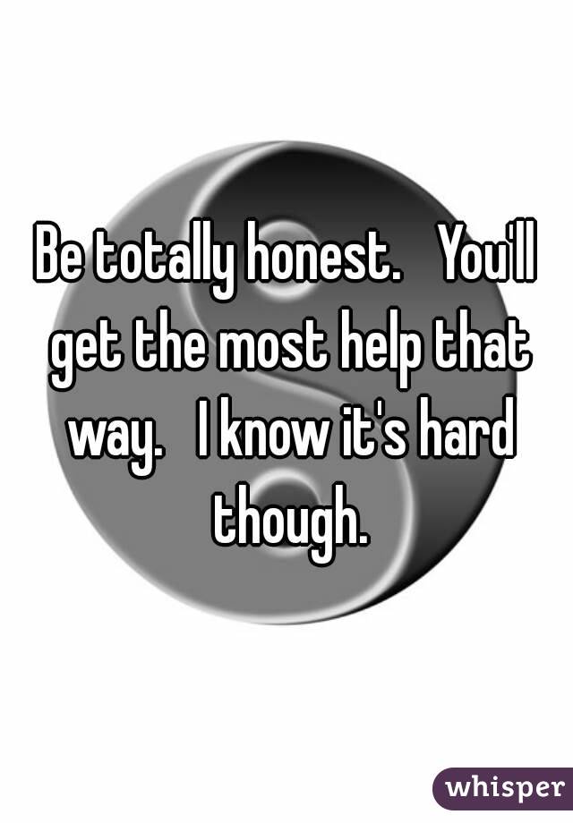 Be totally honest.   You'll get the most help that way.   I know it's hard though.