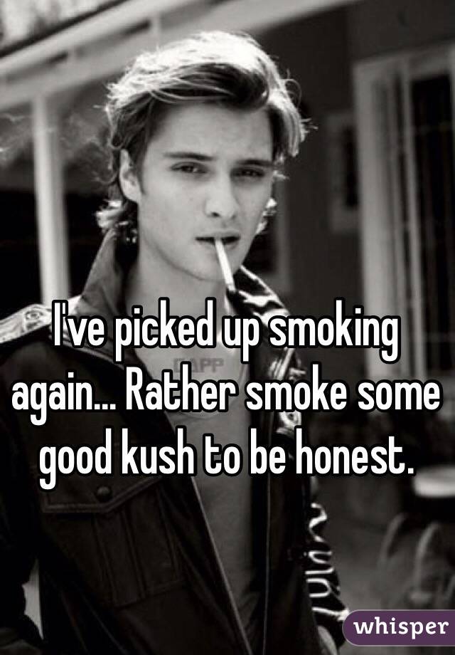 I've picked up smoking again... Rather smoke some good kush to be honest. 