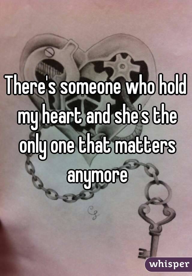 There's someone who hold my heart and she's the only one that matters anymore