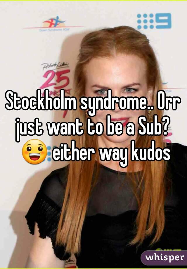 Stockholm syndrome.. Orr just want to be a Sub?  😀 either way kudos