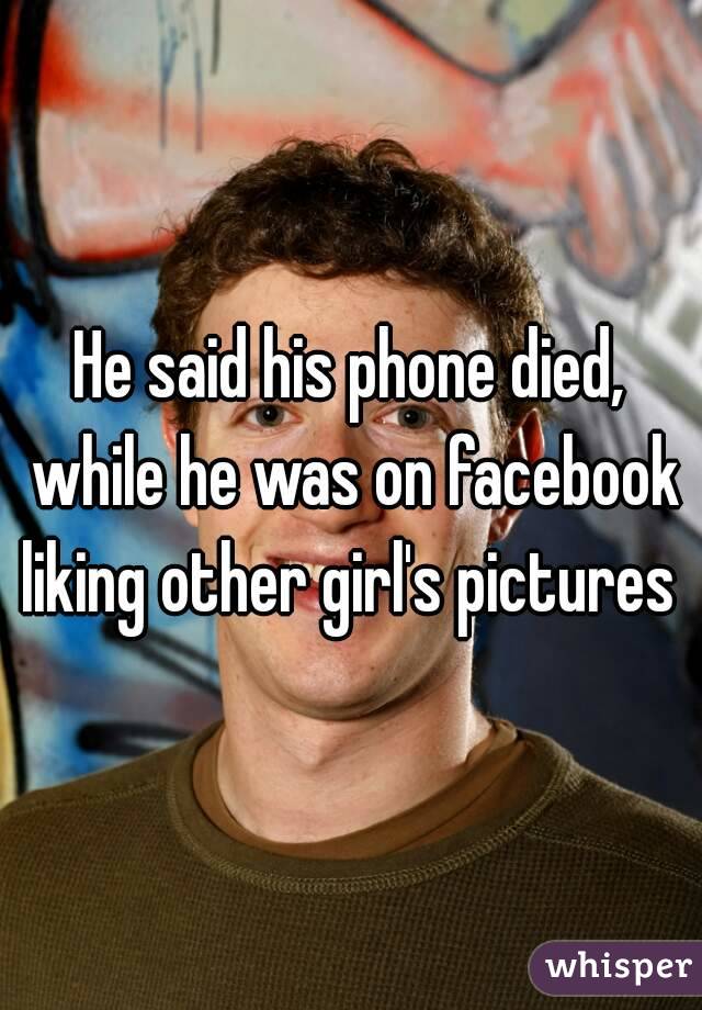 He said his phone died, while he was on facebook liking other girl's pictures 
