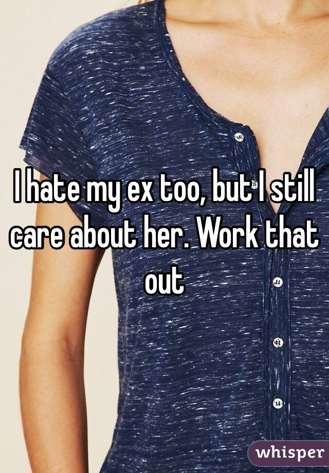 I hate my ex too, but I still care about her. Work that out