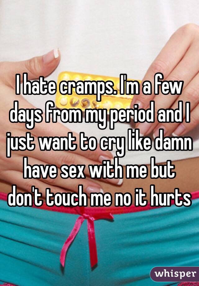 I hate cramps. I'm a few days from my period and I just want to cry like damn have sex with me but don't touch me no it hurts