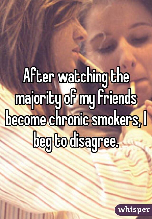 After watching the majority of my friends become chronic smokers, I beg to disagree. 