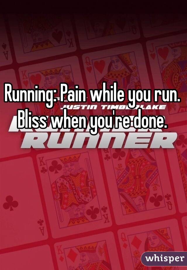 Running: Pain while you run. Bliss when you're done.
