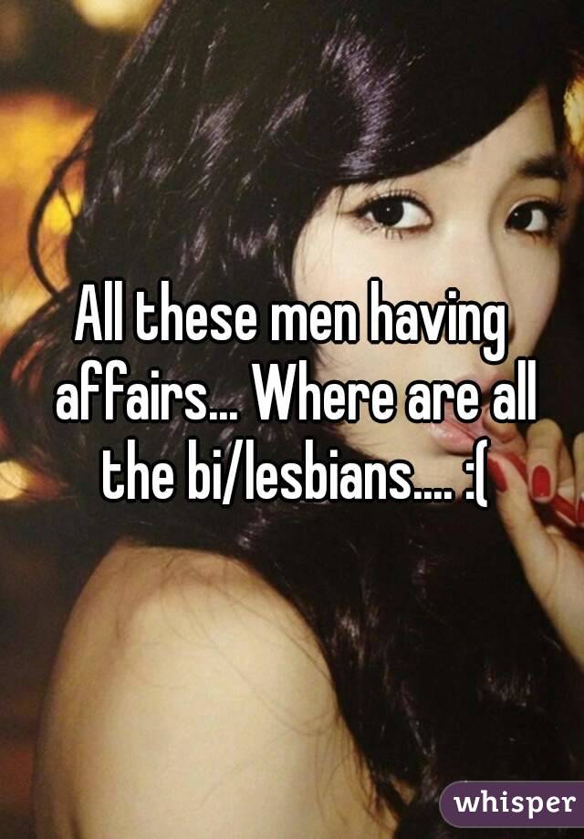 All these men having affairs... Where are all the bi/lesbians.... :(