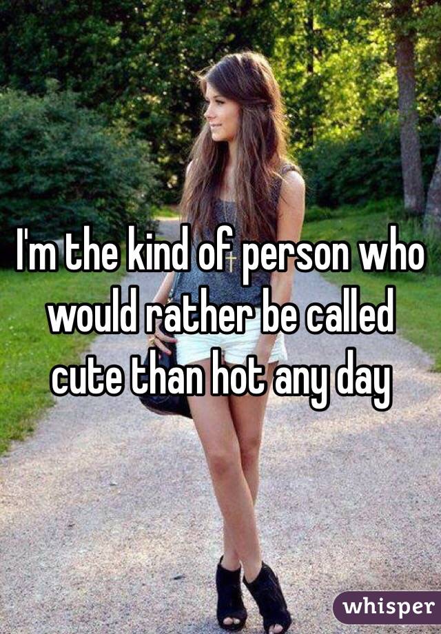 I'm the kind of person who would rather be called cute than hot any day