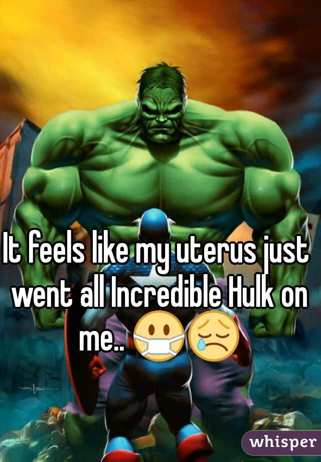 It feels like my uterus just went all Incredible Hulk on me.. 😷😢