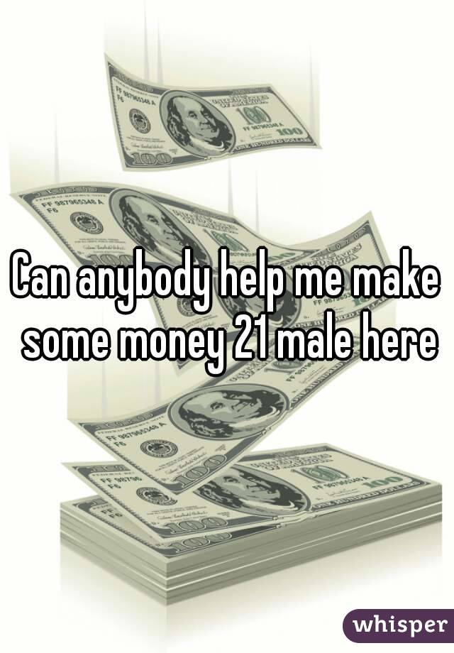 Can anybody help me make some money 21 male here