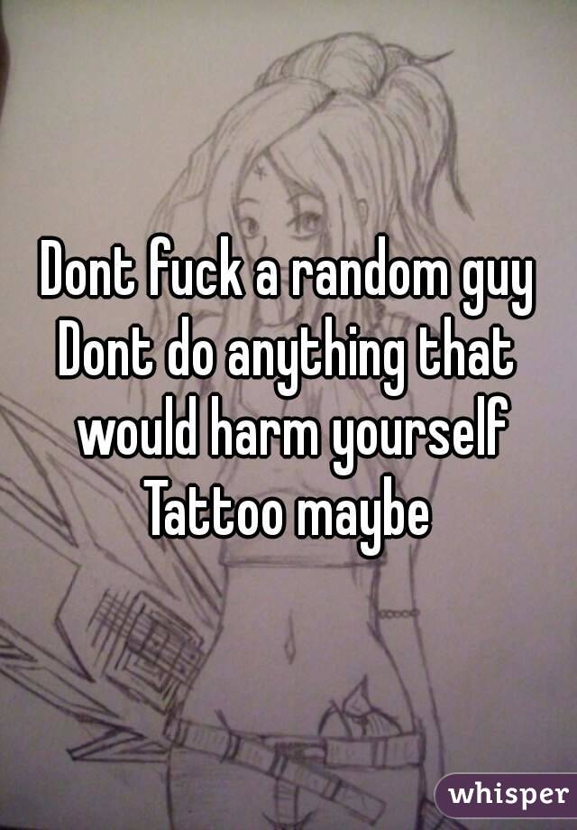 Dont fuck a random guy
Dont do anything that would harm yourself
Tattoo maybe