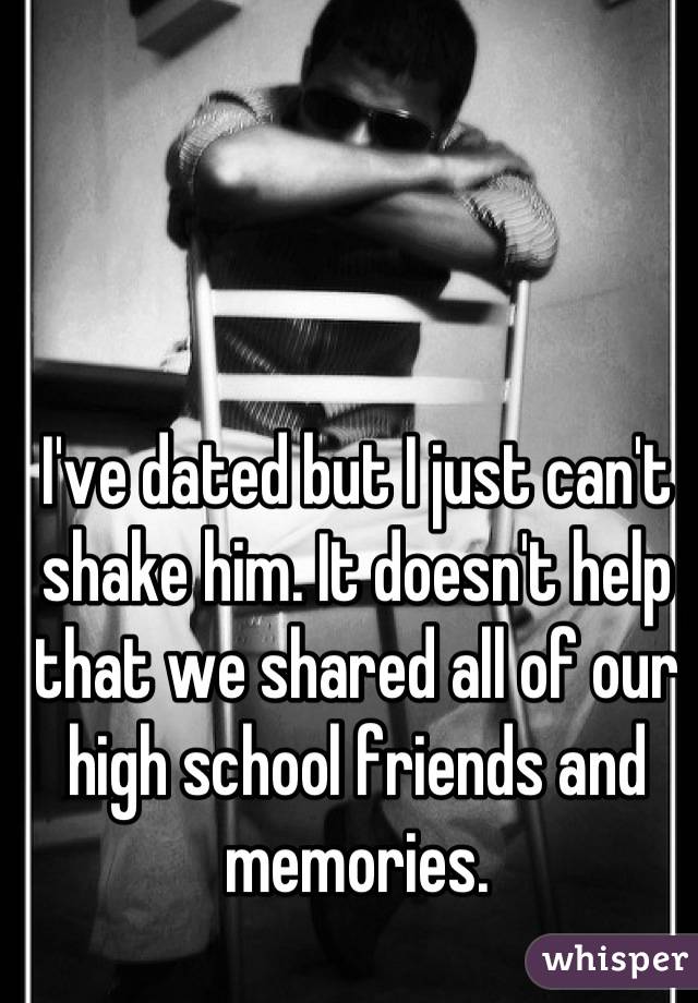 I've dated but I just can't shake him. It doesn't help that we shared all of our high school friends and memories.