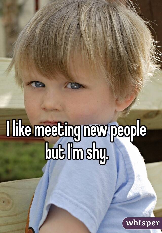 I like meeting new people but I'm shy.