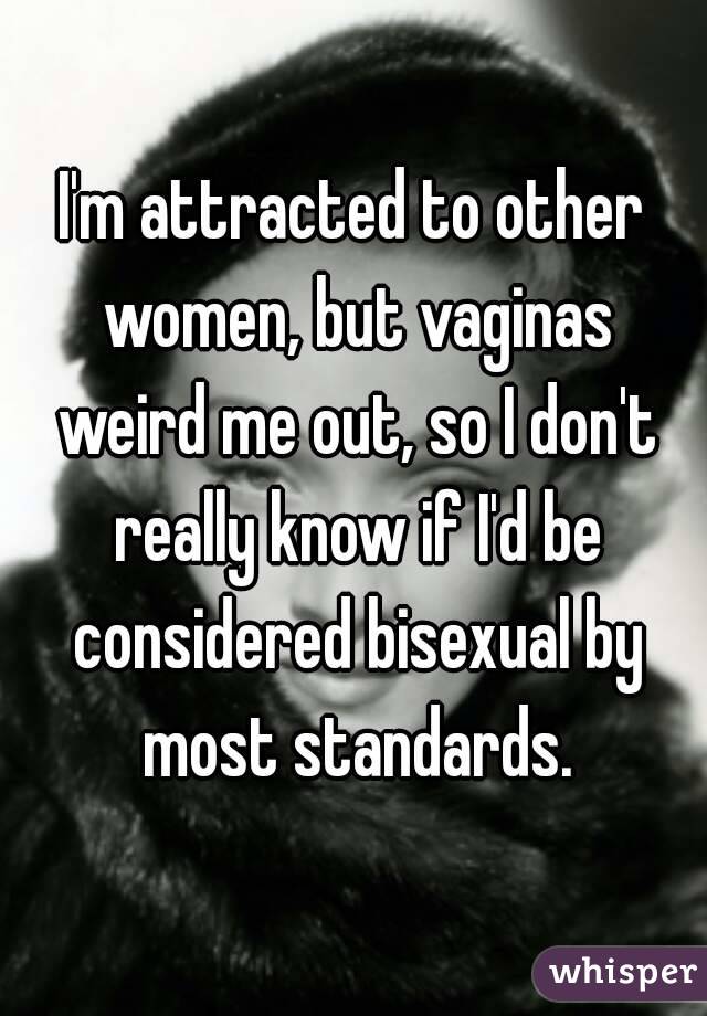 I'm attracted to other women, but vaginas weird me out, so I don't really know if I'd be considered bisexual by most standards.