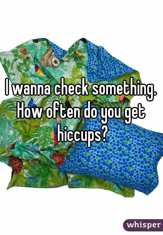 I wanna check something.
How often do you get hiccups?