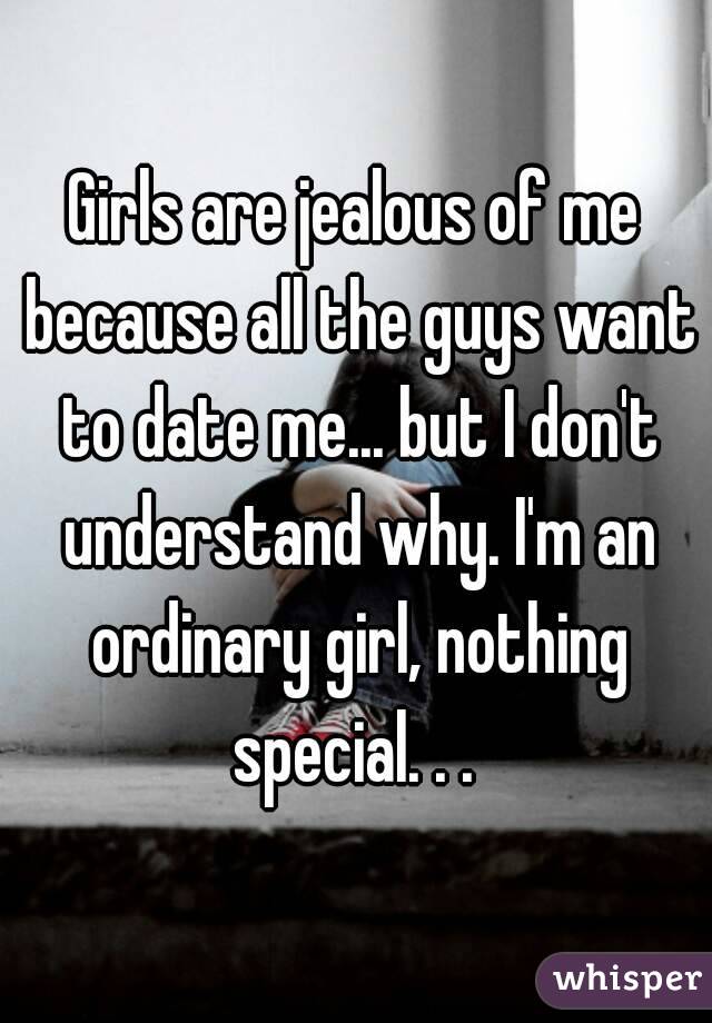 Girls are jealous of me because all the guys want to date me... but I don't understand why. I'm an ordinary girl, nothing special. . . 