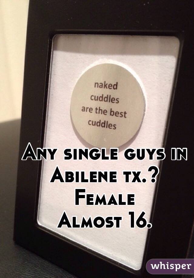 Any single guys in Abilene tx.?
Female
Almost 16.