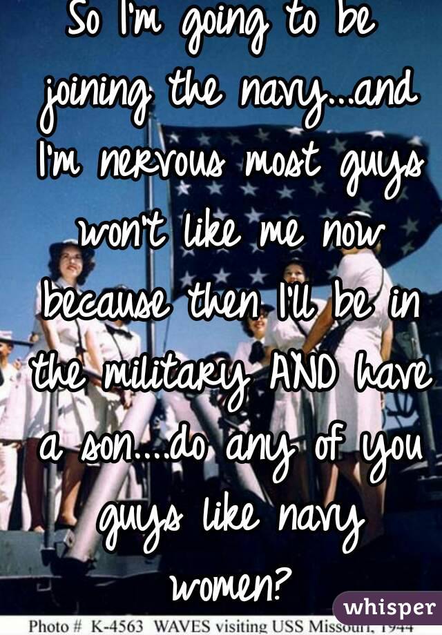 So I'm going to be joining the navy...and I'm nervous most guys won't like me now because then I'll be in the military AND have a son....do any of you guys like navy women?
