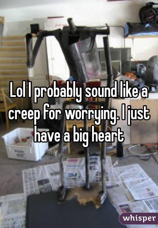 Lol I probably sound like a creep for worrying. I just have a big heart 