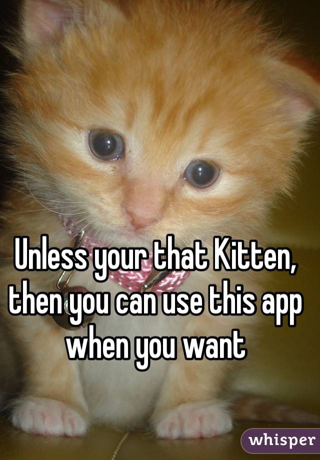 Unless your that Kitten, then you can use this app when you want