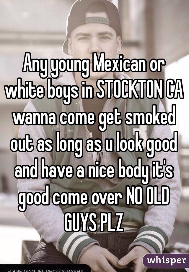 Any young Mexican or white boys in STOCKTON CA wanna come get smoked out as long as u look good and have a nice body it's good come over NO OLD GUYS PLZ