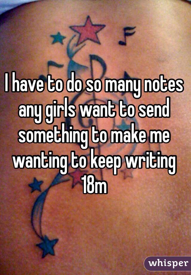 I have to do so many notes any girls want to send something to make me wanting to keep writing 18m