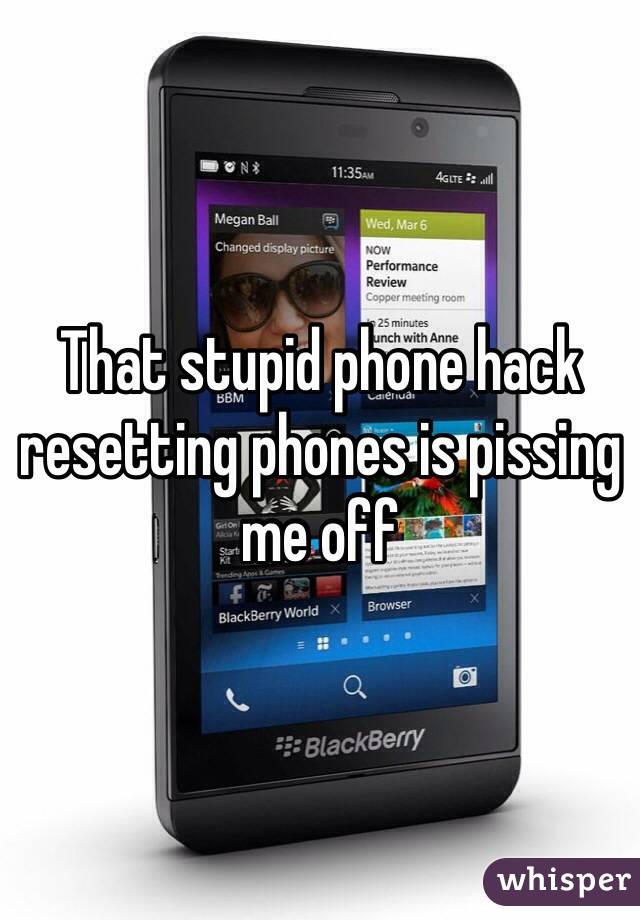 That stupid phone hack resetting phones is pissing me off