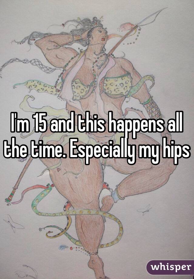 I'm 15 and this happens all the time. Especially my hips 