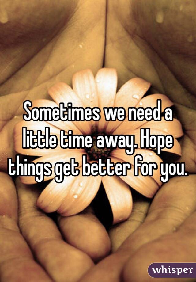Sometimes we need a little time away. Hope things get better for you.