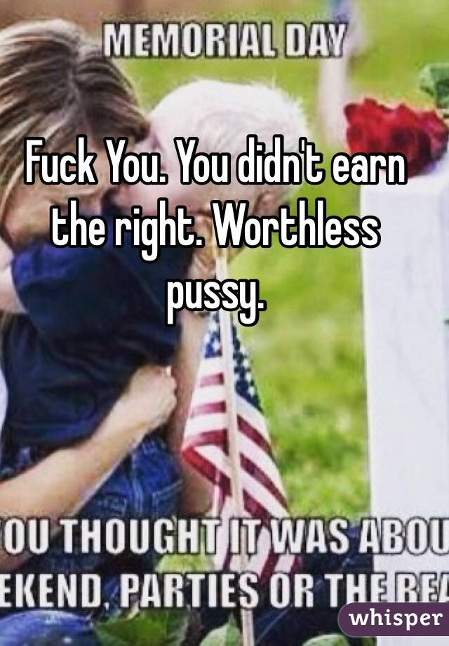 Fuck You. You didn't earn the right. Worthless pussy.