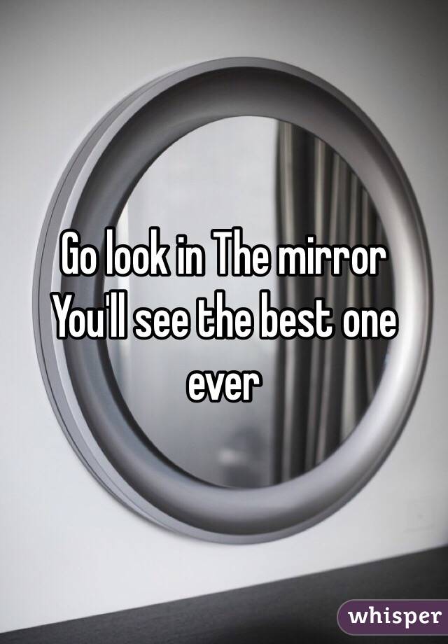 Go look in The mirror 
You'll see the best one ever