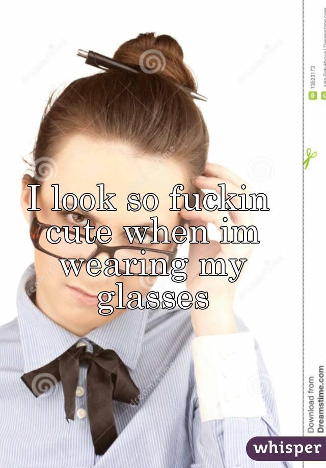I look so fuckin cute when im wearing my glasses