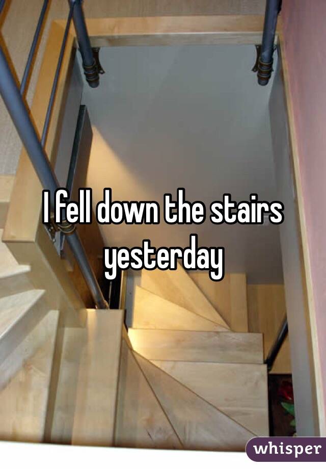 I fell down the stairs yesterday 
