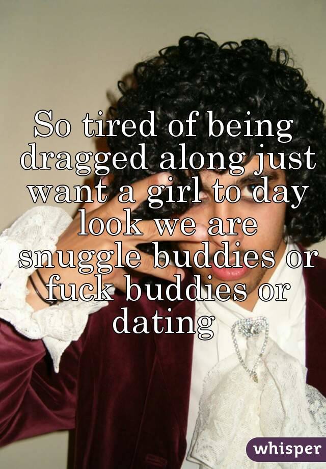 So tired of being dragged along just want a girl to day look we are snuggle buddies or fuck buddies or dating 