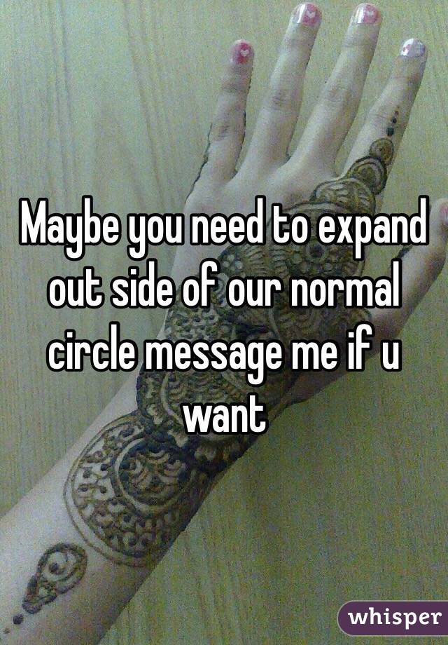 Maybe you need to expand out side of our normal circle message me if u want 
