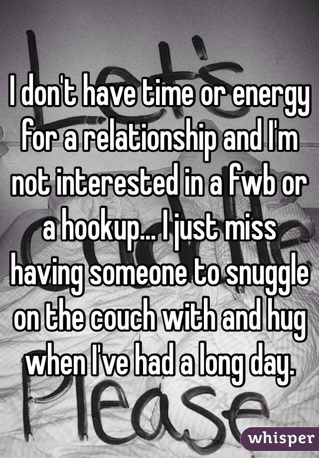 I don't have time or energy for a relationship and I'm not interested in a fwb or a hookup... I just miss having someone to snuggle on the couch with and hug when I've had a long day. 