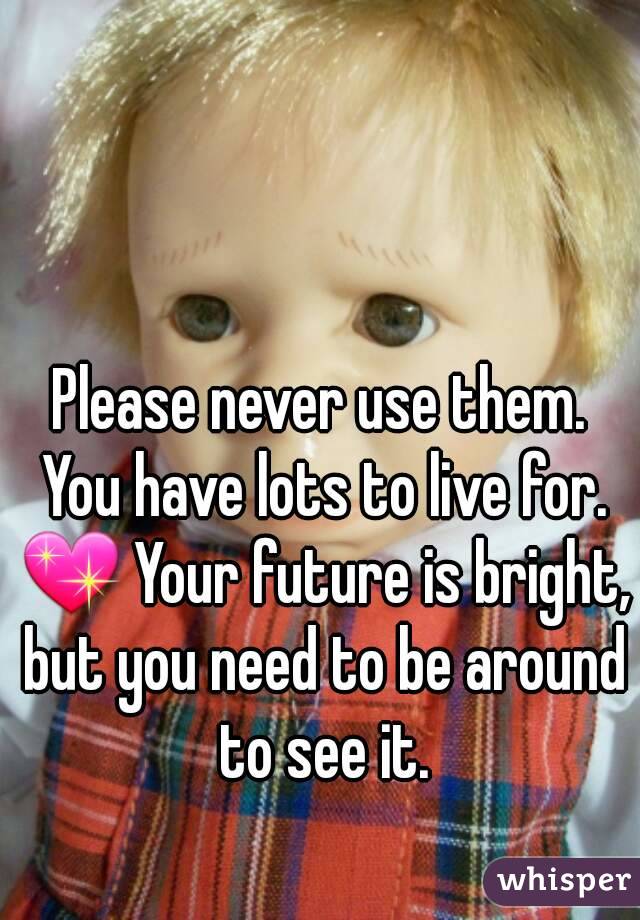 Please never use them. You have lots to live for. 💖 Your future is bright, but you need to be around to see it.