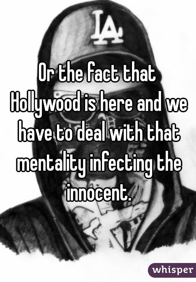 Or the fact that Hollywood is here and we have to deal with that mentality infecting the innocent.