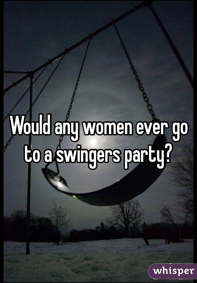 Would any women ever go to a swingers party?