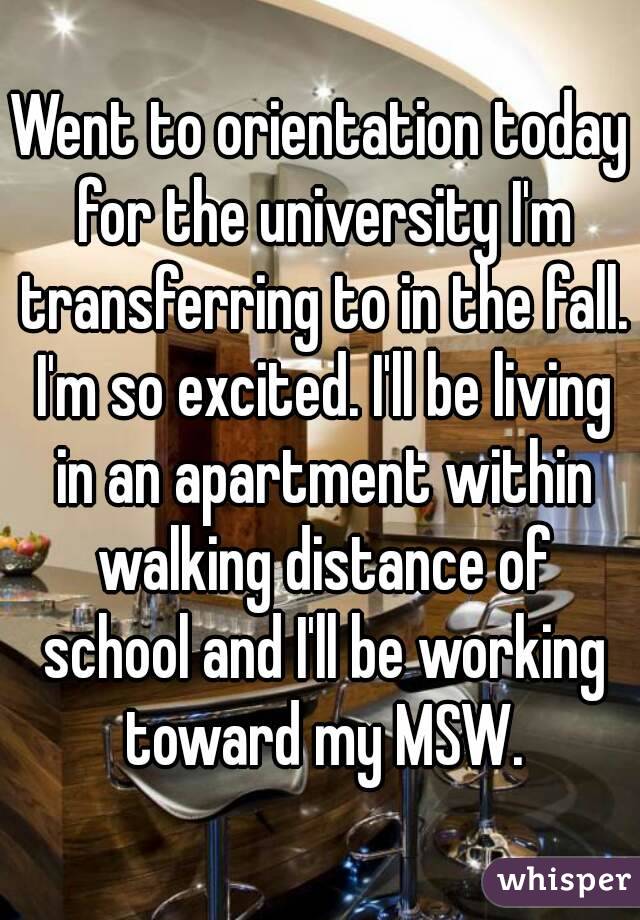 Went to orientation today for the university I'm transferring to in the fall. I'm so excited. I'll be living in an apartment within walking distance of school and I'll be working toward my MSW.