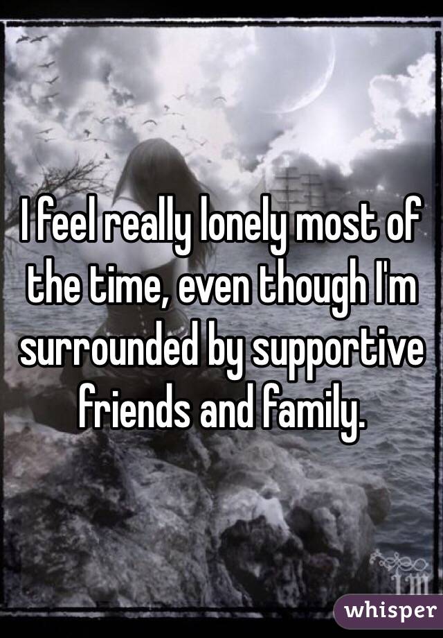 I feel really lonely most of the time, even though I'm surrounded by supportive friends and family.