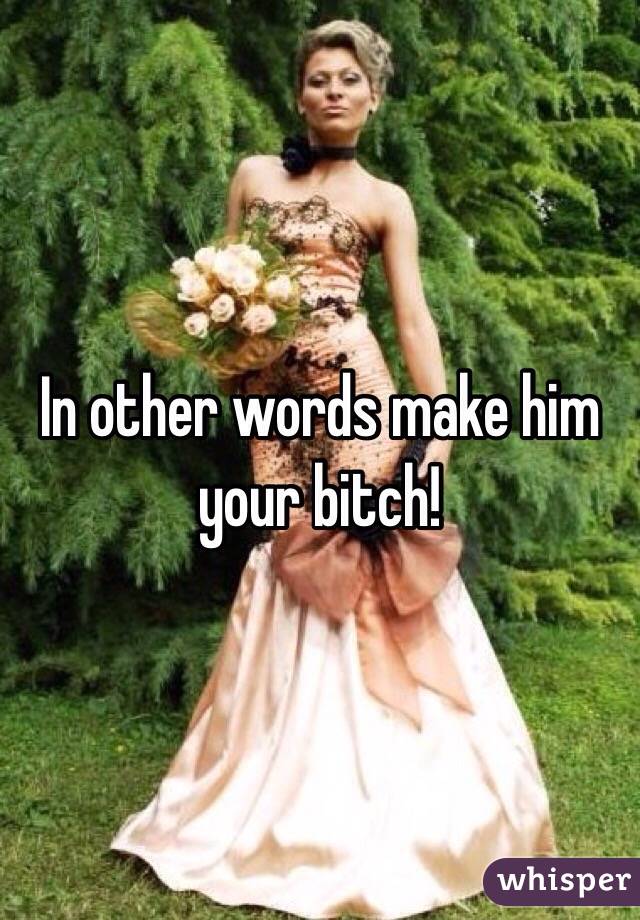 In other words make him your bitch!