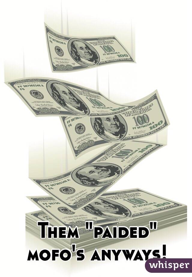 Them "paided" mofo's anyways!