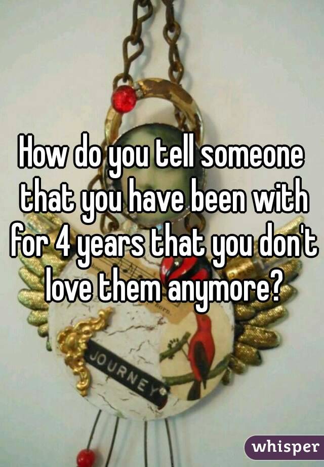 How do you tell someone that you have been with for 4 years that you don't love them anymore?
