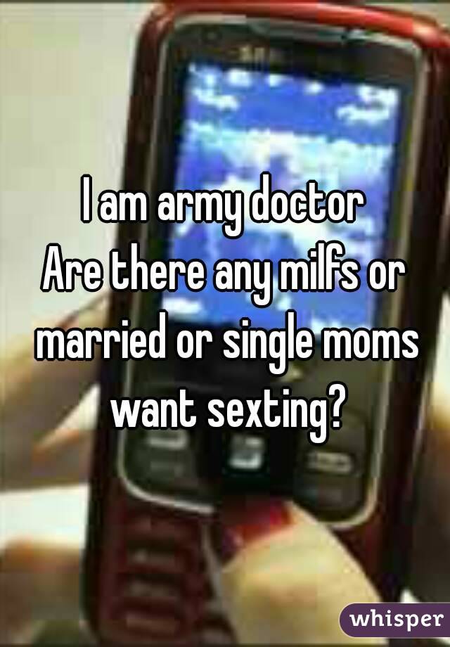 I am army doctor
Are there any milfs or married or single moms want sexting?