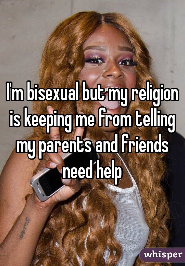 I'm bisexual but my religion is keeping me from telling my parents and friends need help 